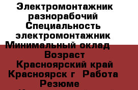 Электромонтажник, разнорабочий › Специальность ­ электромонтажник › Минимальный оклад ­ 30 000 › Возраст ­ 40 - Красноярский край, Красноярск г. Работа » Резюме   . Красноярский край,Красноярск г.